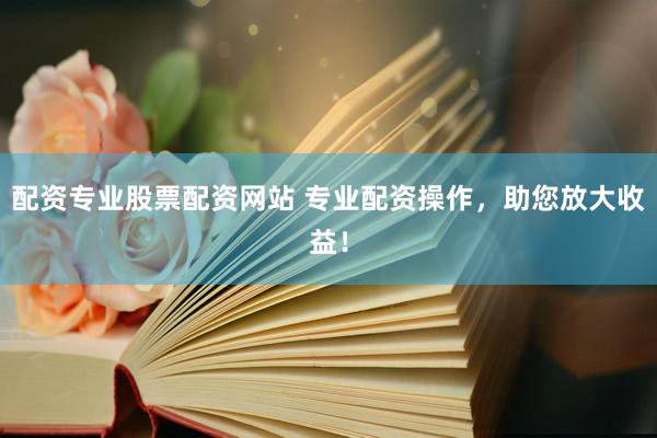 配资专业股票配资网站 专业配资操作，助您放大收益！