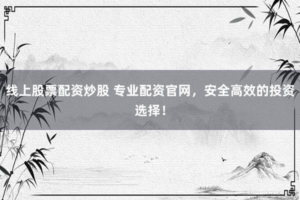 线上股票配资炒股 专业配资官网，安全高效的投资选择！