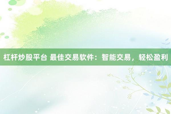 杠杆炒股平台 最佳交易软件：智能交易，轻松盈利