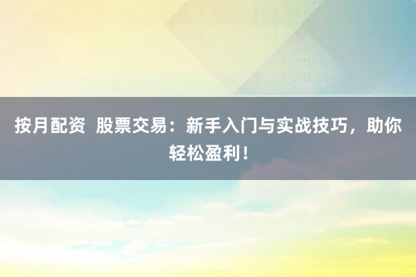 按月配资  股票交易：新手入门与实战技巧，助你轻松盈利！