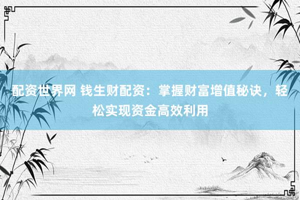配资世界网 钱生财配资：掌握财富增值秘诀，轻松实现资金高效利用