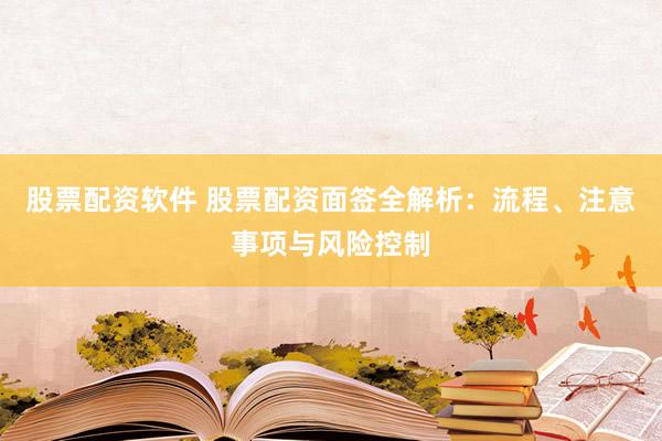 股票配资软件 股票配资面签全解析：流程、注意事项与风险控制