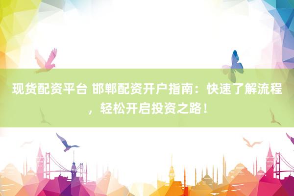 现货配资平台 邯郸配资开户指南：快速了解流程，轻松开启投资之路！