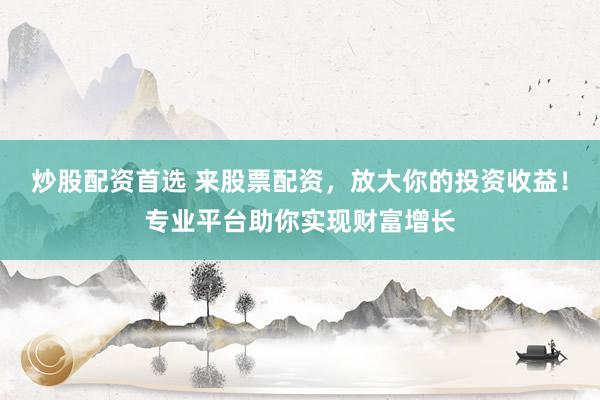 炒股配资首选 来股票配资，放大你的投资收益！专业平台助你实现财富增长