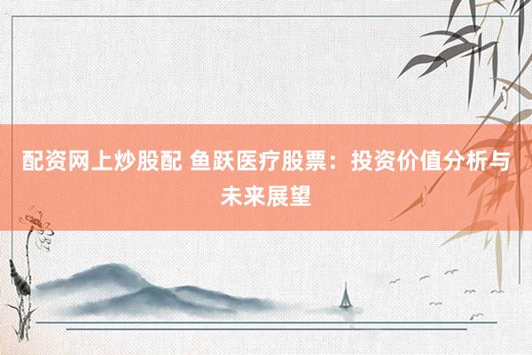 配资网上炒股配 鱼跃医疗股票：投资价值分析与未来展望
