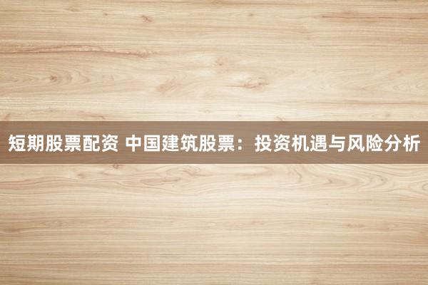 短期股票配资 中国建筑股票：投资机遇与风险分析