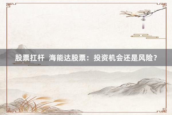 股票扛杆  海能达股票：投资机会还是风险？