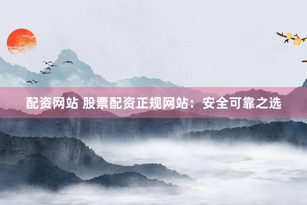 配资网站 股票配资正规网站：安全可靠之选