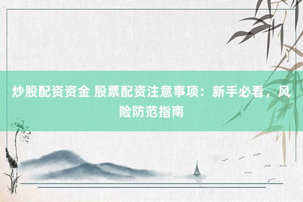 炒股配资资金 股票配资注意事项：新手必看，风险防范指南