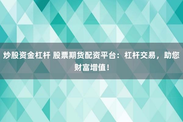 炒股资金杠杆 股票期货配资平台：杠杆交易，助您财富增值！