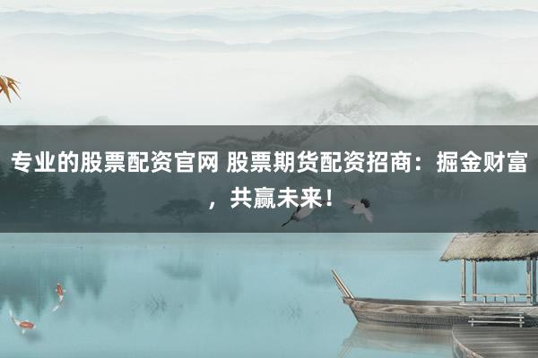 专业的股票配资官网 股票期货配资招商：掘金财富，共赢未来！