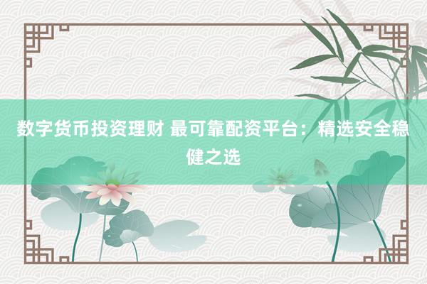 数字货币投资理财 最可靠配资平台：精选安全稳健之选