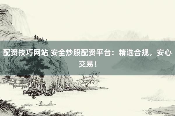 配资技巧网站 安全炒股配资平台：精选合规，安心交易！