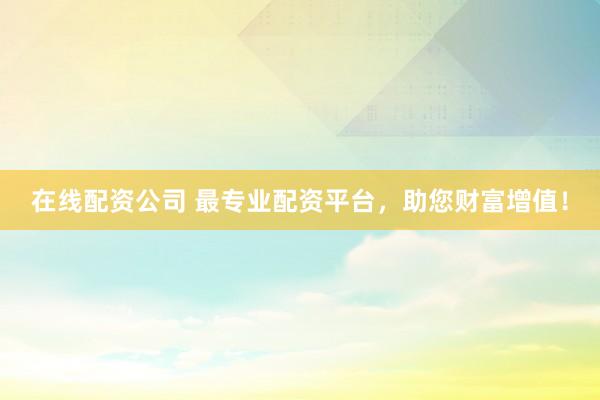 在线配资公司 最专业配资平台，助您财富增值！