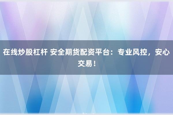 在线炒股杠杆 安全期货配资平台：专业风控，安心交易！