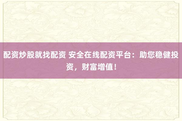 配资炒股就找配资 安全在线配资平台：助您稳健投资，财富增值！