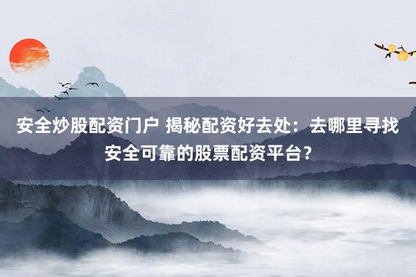 安全炒股配资门户 揭秘配资好去处：去哪里寻找安全可靠的股票配资平台？