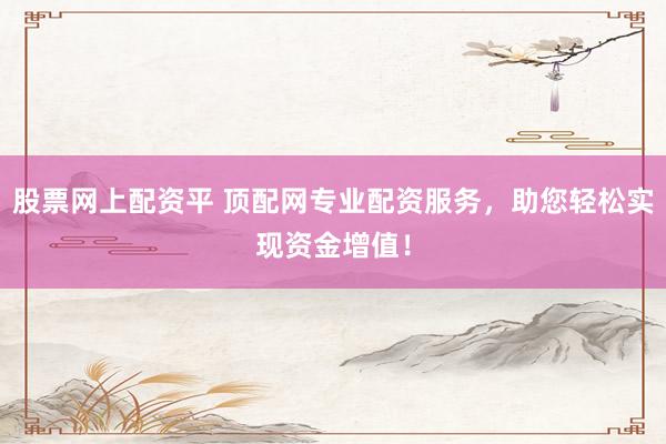 股票网上配资平 顶配网专业配资服务，助您轻松实现资金增值！