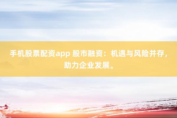 手机股票配资app 股市融资：机遇与风险并存，助力企业发展。
