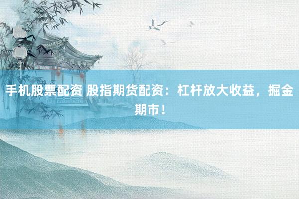 手机股票配资 股指期货配资：杠杆放大收益，掘金期市！
