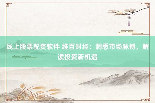 线上股票配资软件 维百财经：洞悉市场脉搏，解读投资新机遇
