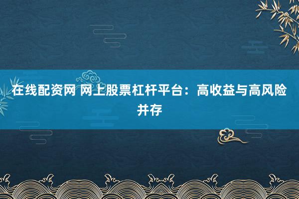 在线配资网 网上股票杠杆平台：高收益与高风险并存