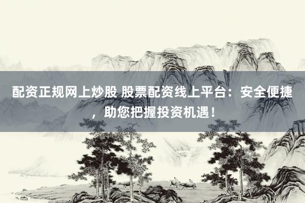 配资正规网上炒股 股票配资线上平台：安全便捷，助您把握投资机遇！