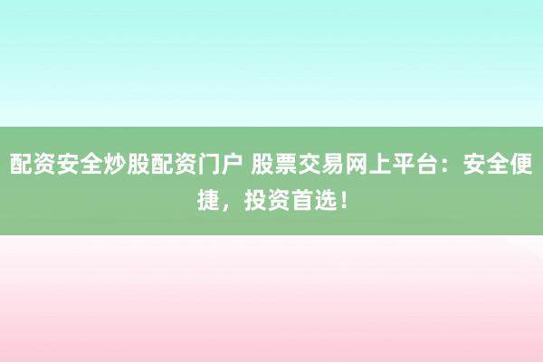 配资安全炒股配资门户 股票交易网上平台：安全便捷，投资首选！