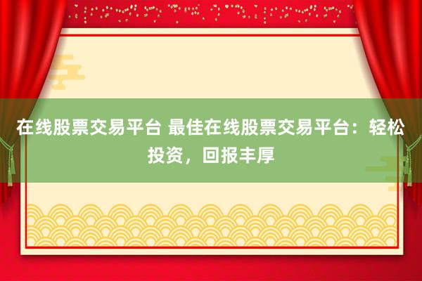 在线股票交易平台 最佳在线股票交易平台：轻松投资，回报丰厚