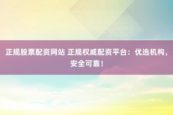 正规股票配资网站 正规权威配资平台：优选机构，安全可靠！