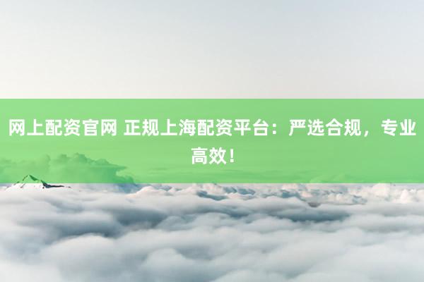 网上配资官网 正规上海配资平台：严选合规，专业高效！