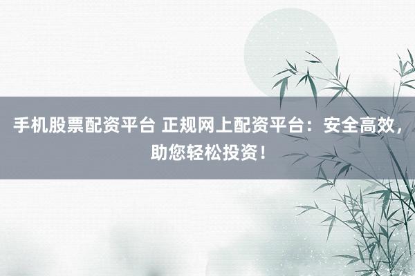 手机股票配资平台 正规网上配资平台：安全高效，助您轻松投资！