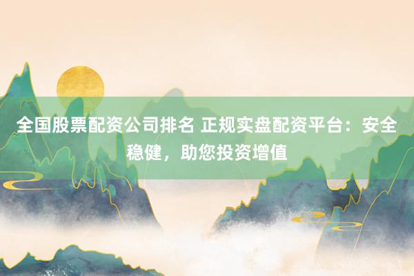 全国股票配资公司排名 正规实盘配资平台：安全稳健，助您投资增值