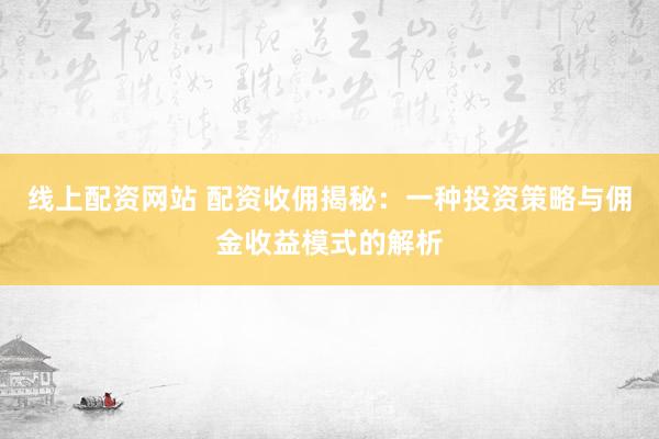 线上配资网站 配资收佣揭秘：一种投资策略与佣金收益模式的解析