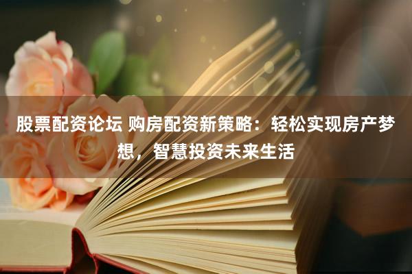 股票配资论坛 购房配资新策略：轻松实现房产梦想，智慧投资未来生活