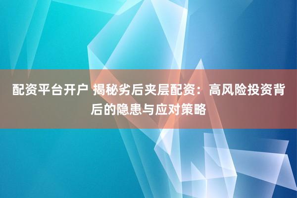 配资平台开户 揭秘劣后夹层配资：高风险投资背后的隐患与应对策略