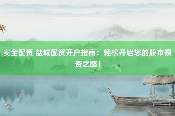 安全配资 盐城配资开户指南：轻松开启您的股市投资之路！