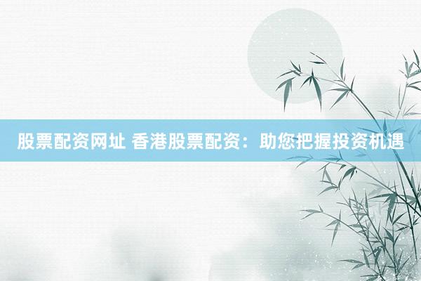 股票配资网址 香港股票配资：助您把握投资机遇