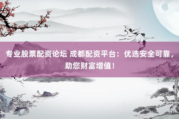 专业股票配资论坛 成都配资平台：优选安全可靠，助您财富增值！