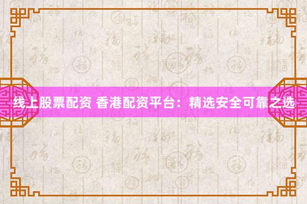 线上股票配资 香港配资平台：精选安全可靠之选