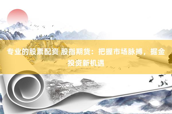 专业的股票配资 股指期货：把握市场脉搏，掘金投资新机遇