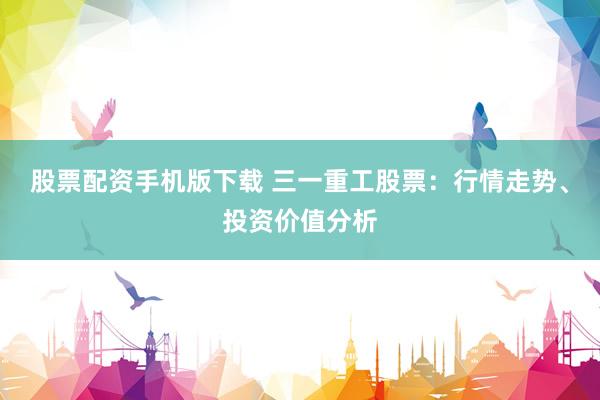 股票配资手机版下载 三一重工股票：行情走势、投资价值分析