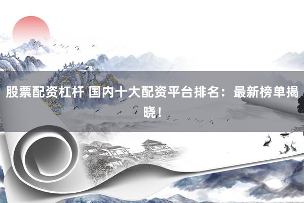 股票配资杠杆 国内十大配资平台排名：最新榜单揭晓！