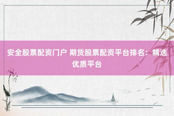 安全股票配资门户 期货股票配资平台排名：精选优质平台