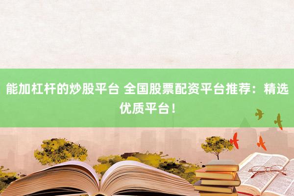 能加杠杆的炒股平台 全国股票配资平台推荐：精选优质平台！