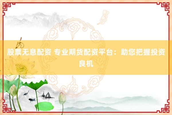 股票无息配资 专业期货配资平台：助您把握投资良机