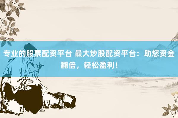 专业的股票配资平台 最大炒股配资平台：助您资金翻倍，轻松盈利！
