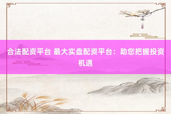 合法配资平台 最大实盘配资平台：助您把握投资机遇