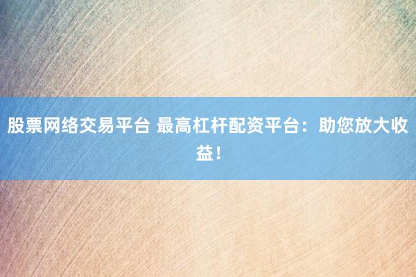 股票网络交易平台 最高杠杆配资平台：助您放大收益！