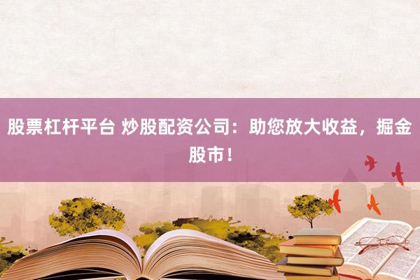 股票杠杆平台 炒股配资公司：助您放大收益，掘金股市！